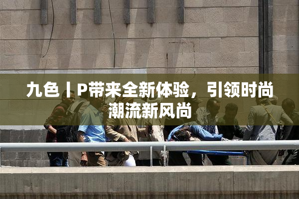 九色丨P带来全新体验，引领时尚潮流新风尚