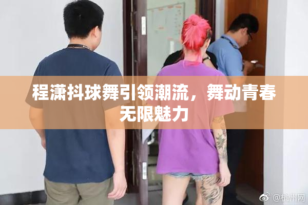 程潇抖球舞引领潮流，舞动青春无限魅力