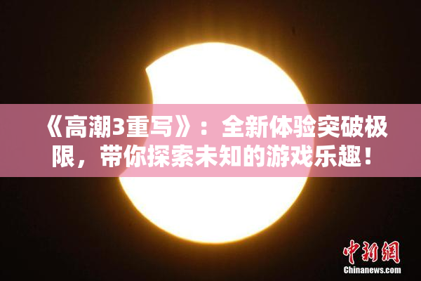 《高潮3重写》：全新体验突破极限，带你探索未知的游戏乐趣！