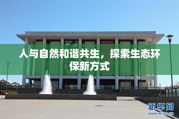 人与自然和谐共生，探索生态环保新方式