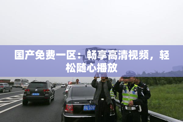 国产免费一区：畅享高清视频，轻松随心播放
