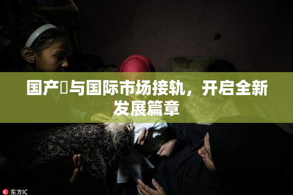 国产梱与国际市场接轨，开启全新发展篇章