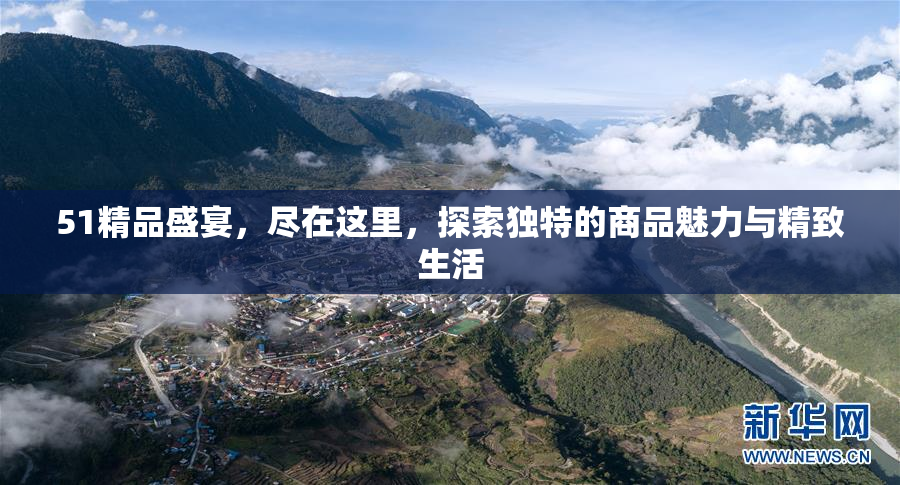 51精品盛宴，尽在这里，探索独特的商品魅力与精致生活