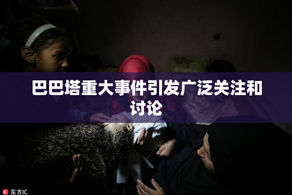 巴巴塔重大事件引发广泛关注和讨论