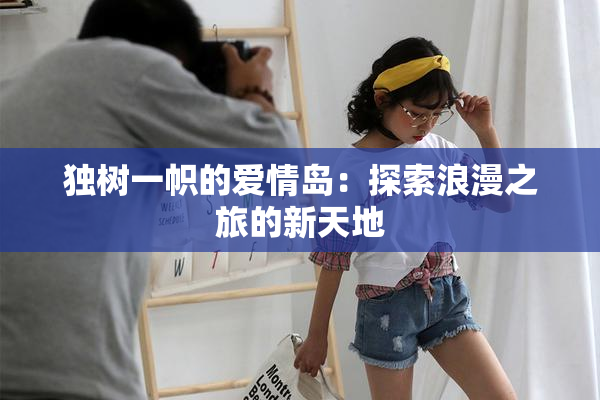 独树一帜的爱情岛：探索浪漫之旅的新天地