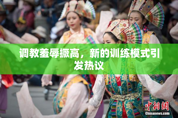 调教羞辱撅高，新的训练模式引发热议