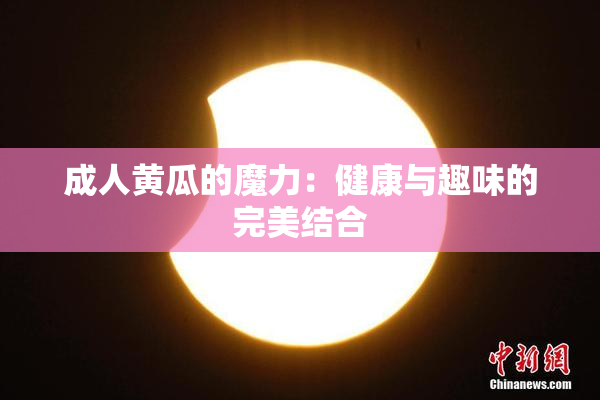 成人黄瓜的魔力：健康与趣味的完美结合