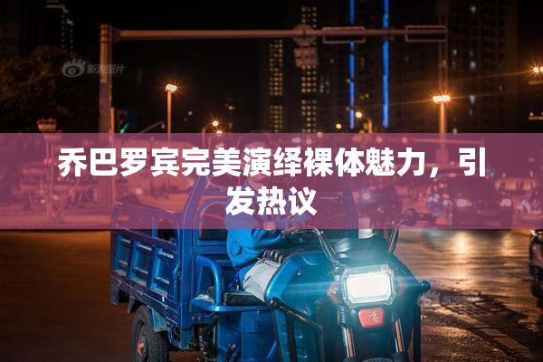 乔巴罗宾完美演绎裸体魅力，引发热议