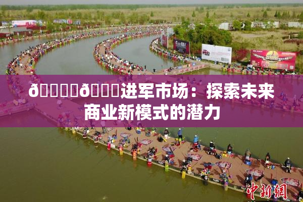 🔞‌🍌进军市场：探索未来商业新模式的潜力