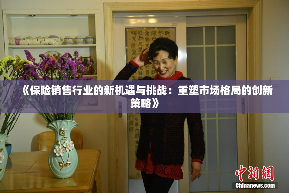 《保险销售行业的新机遇与挑战：重塑市场格局的创新策略》