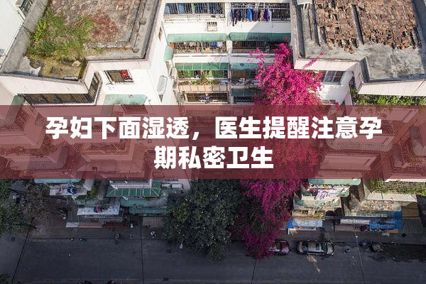 孕妇下面湿透，医生提醒注意孕期私密卫生
