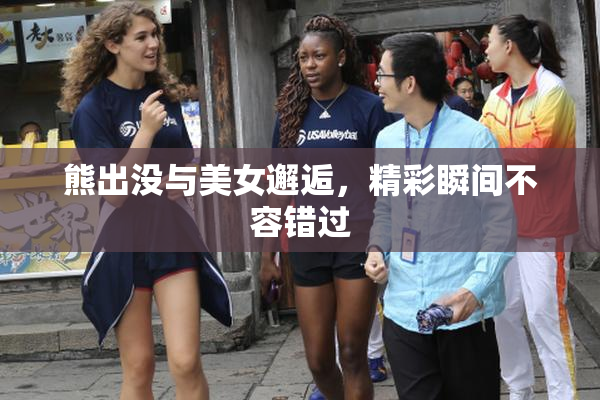 熊出没与美女邂逅，精彩瞬间不容错过