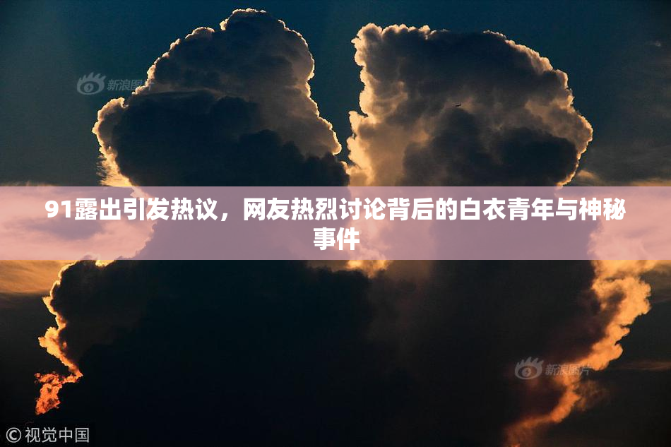 91露出引发热议，网友热烈讨论背后的白衣青年与神秘事件