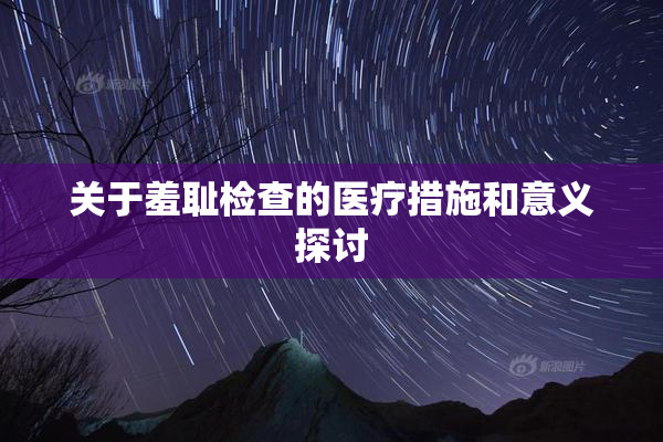 关于羞耻检查的医疗措施和意义探讨