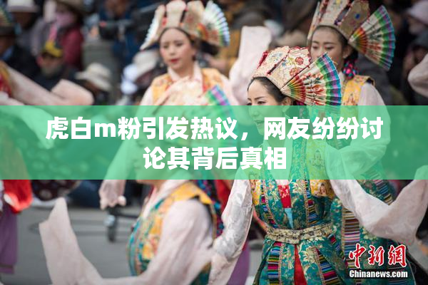 虎白m粉引发热议，网友纷纷讨论其背后真相