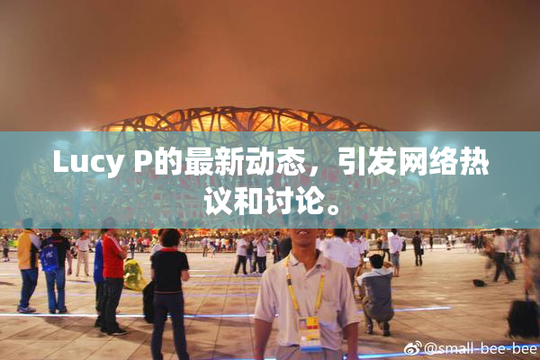 Lucy P的最新动态，引发网络热议和讨论。