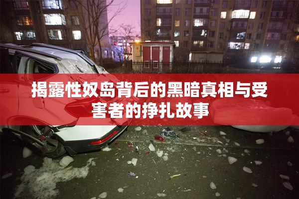 揭露性奴岛背后的黑暗真相与受害者的挣扎故事