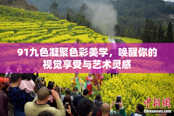 91九色凝聚色彩美学，唤醒你的视觉享受与艺术灵感