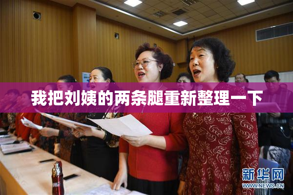 我把刘姨的两条腿重新整理一下