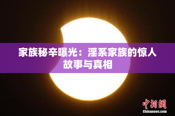 家族秘辛曝光：淫系家族的惊人故事与真相