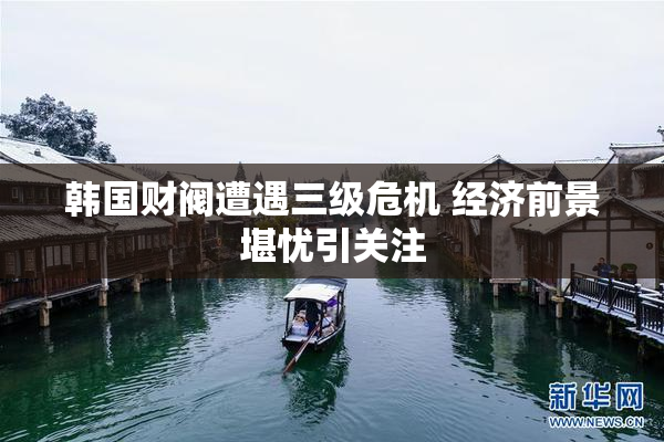 韩国财阀遭遇三级危机 经济前景堪忧引关注