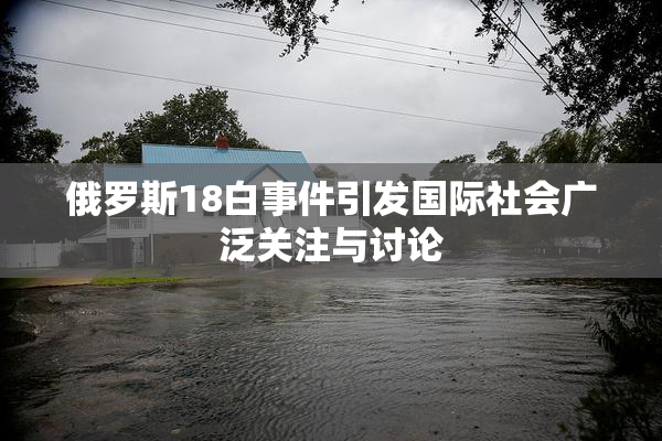 俄罗斯18白事件引发国际社会广泛关注与讨论