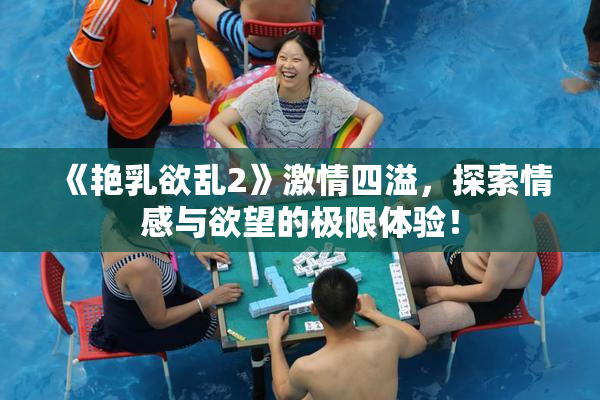 《艳乳欲乱2》激情四溢，探索情感与欲望的极限体验！