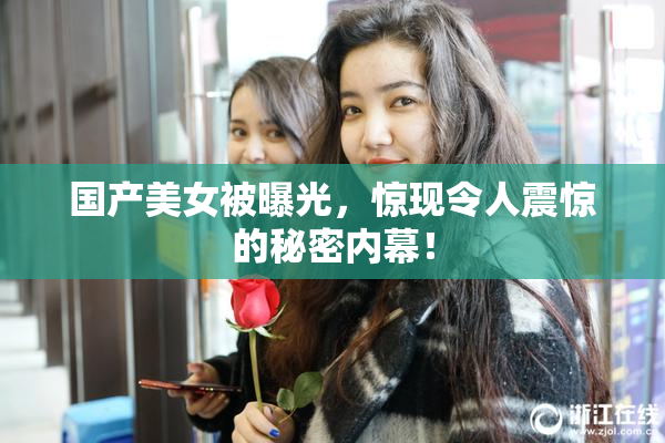 国产美女被曝光，惊现令人震惊的秘密内幕！