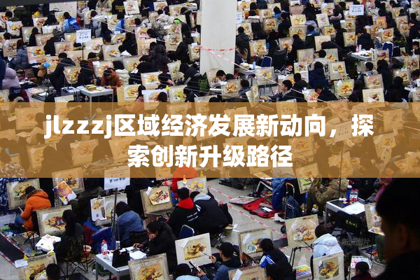 jlzzzj区域经济发展新动向，探索创新升级路径