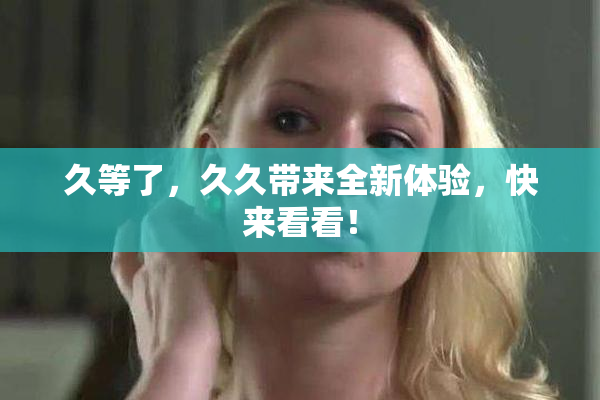 久等了，久久带来全新体验，快来看看！