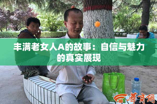 丰满老女人A的故事：自信与魅力的真实展现