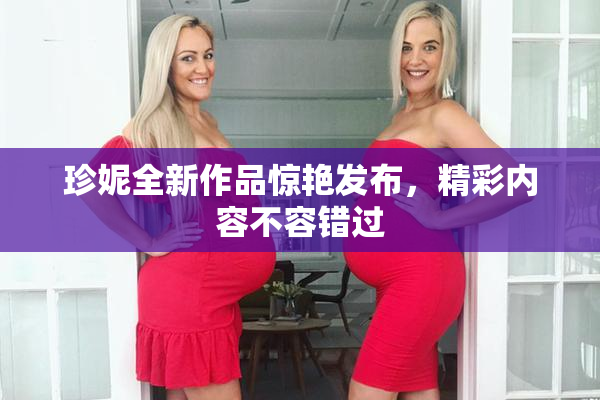 珍妮全新作品惊艳发布，精彩内容不容错过
