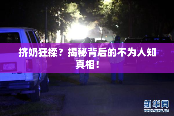 挤奶狂揉？揭秘背后的不为人知真相！