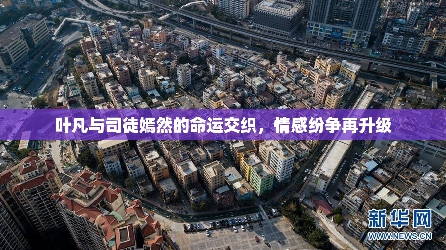 叶凡与司徒嫣然的命运交织，情感纷争再升级