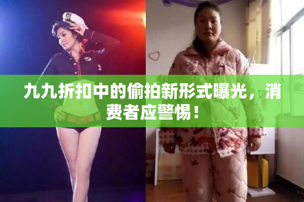 九九折扣中的偷拍新形式曝光，消费者应警惕！