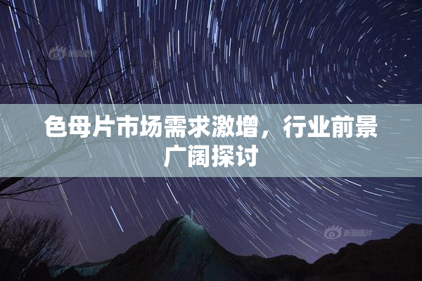 色母片市场需求激增，行业前景广阔探讨
