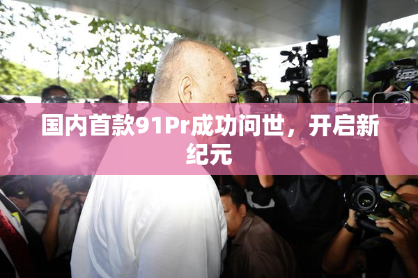 国内首款91Pr成功问世，开启新纪元