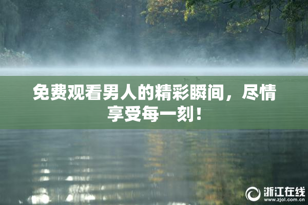 免费观看男人的精彩瞬间，尽情享受每一刻！