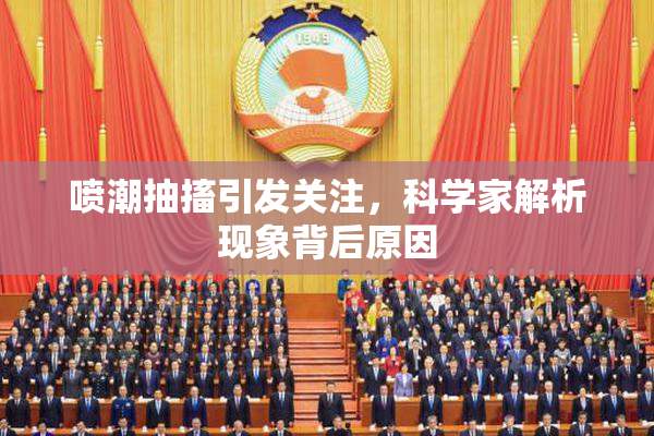 喷潮抽搐引发关注，科学家解析现象背后原因