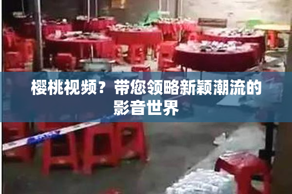 樱桃视频？带您领略新颖潮流的影音世界