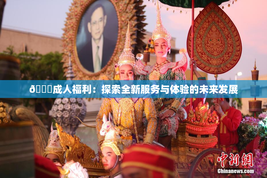 🔞成人福利：探索全新服务与体验的未来发展