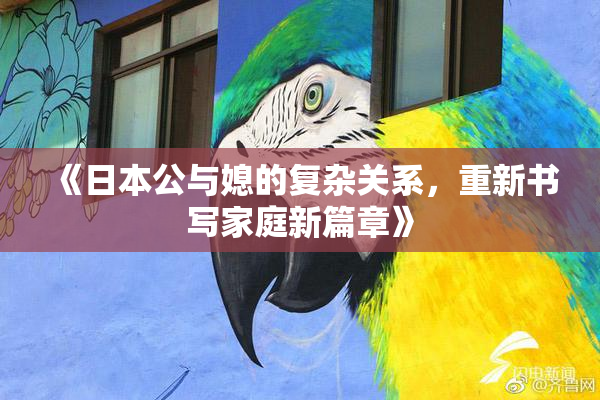 《日本公与媳的复杂关系，重新书写家庭新篇章》