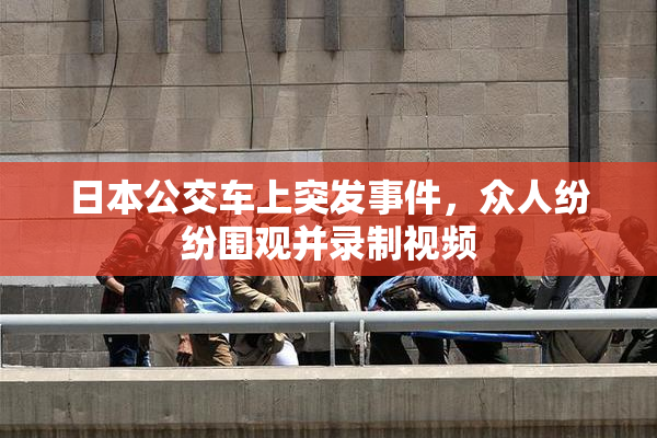 日本公交车上突发事件，众人纷纷围观并录制视频