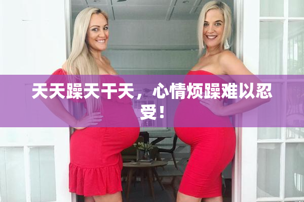 天天躁天干天，心情烦躁难以忍受！