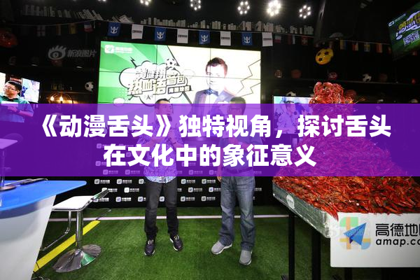 《动漫舌头》独特视角，探讨舌头在文化中的象征意义