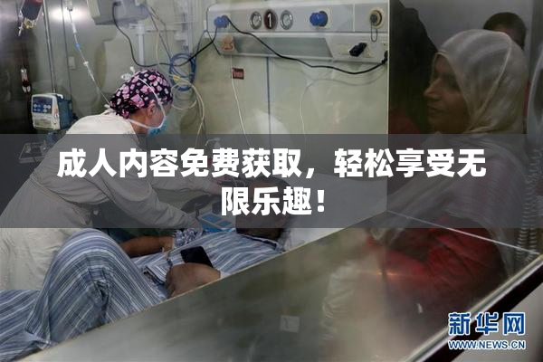 成人内容免费获取，轻松享受无限乐趣！