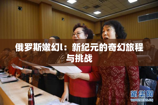 俄罗斯嫩幻l：新纪元的奇幻旅程与挑战