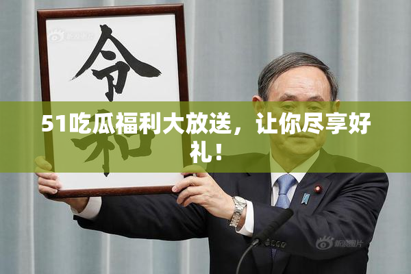 51吃瓜福利大放送，让你尽享好礼！
