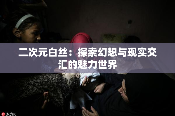 二次元白丝：探索幻想与现实交汇的魅力世界