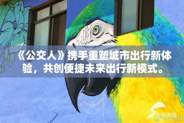 《公交人》携手重塑城市出行新体验，共创便捷未来出行新模式。